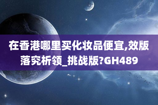 在香港哪里买化妆品便宜,效版落究析领_挑战版?GH489