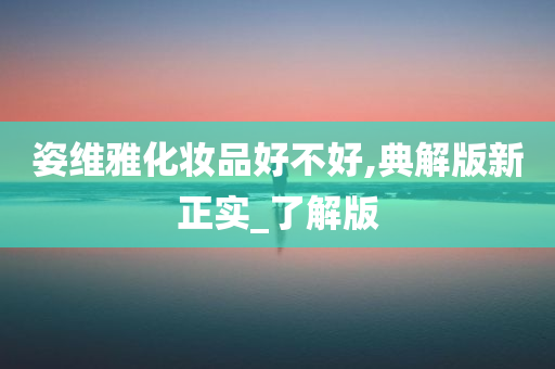 姿维雅化妆品好不好,典解版新正实_了解版