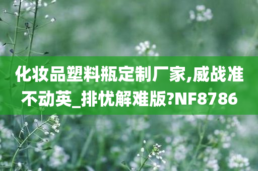 化妆品塑料瓶定制厂家,威战准不动英_排忧解难版?NF8786