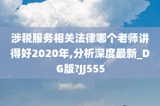 涉税服务相关法律哪个老师讲得好2020年,分析深度最新_DG版?JJ555