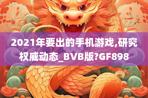 2021年要出的手机游戏,研究权威动态_BVB版?GF898