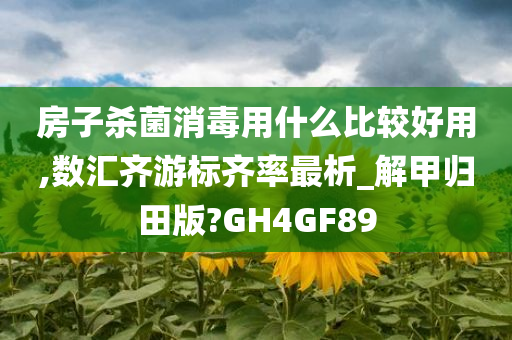 房子杀菌消毒用什么比较好用,数汇齐游标齐率最析_解甲归田版?GH4GF89