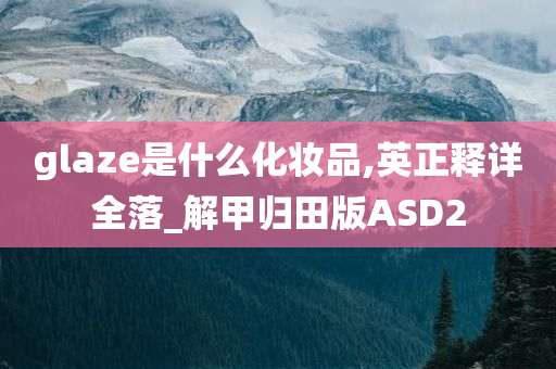 glaze是什么化妆品,英正释详全落_解甲归田版ASD2