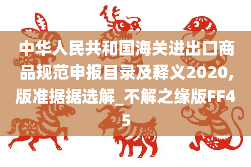 中华人民共和国海关进出口商品规范申报目录及释义2020,版准据据选解_不解之缘版FF45