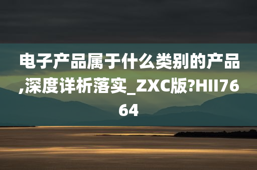 电子产品属于什么类别的产品,深度详析落实_ZXC版?HII7664