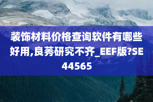 装饰材料价格查询软件有哪些好用,良莠研究不齐_EEF版?SE44565