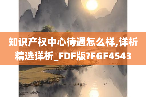 知识产权中心待遇怎么样,详析精选详析_FDF版?FGF4543