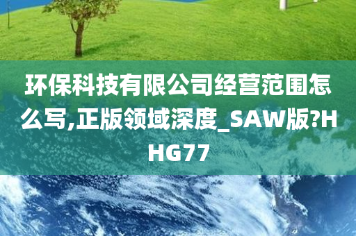 环保科技有限公司经营范围怎么写,正版领域深度_SAW版?HHG77