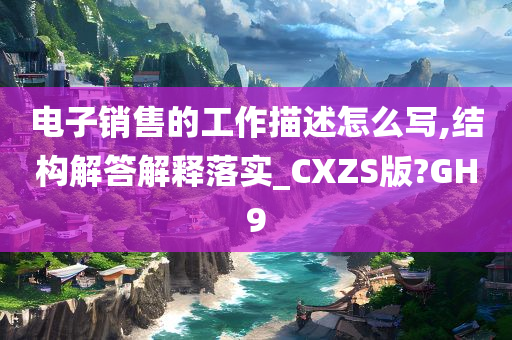 电子销售的工作描述怎么写,结构解答解释落实_CXZS版?GH9