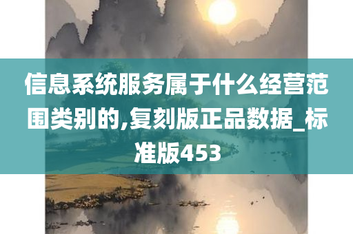 信息系统服务属于什么经营范围类别的,复刻版正品数据_标准版453