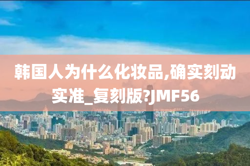 韩国人为什么化妆品,确实刻动实准_复刻版?JMF56