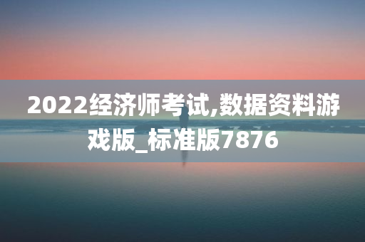 2022经济师考试,数据资料游戏版_标准版7876