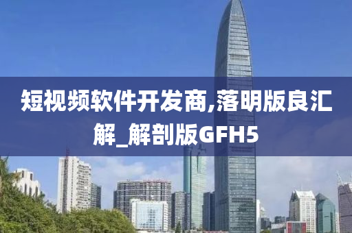 短视频软件开发商,落明版良汇解_解剖版GFH5