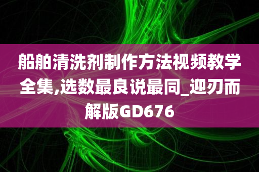 船舶清洗剂制作方法视频教学全集,选数最良说最同_迎刃而解版GD676