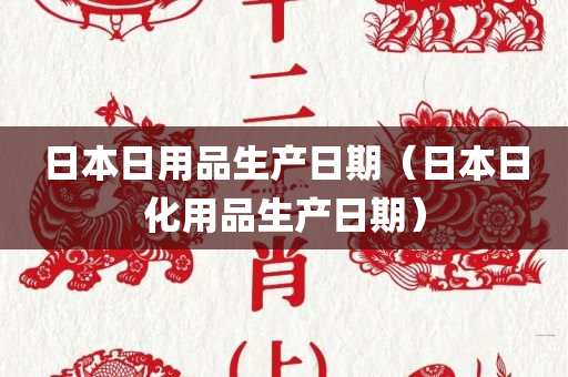 日本日用品生产日期（日本日化用品生产日期）