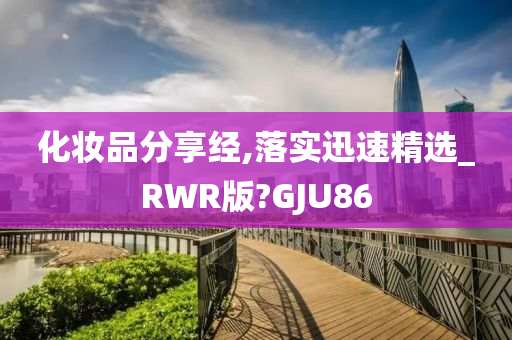 化妆品分享经,落实迅速精选_RWR版?GJU86