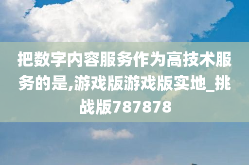 把数字内容服务作为高技术服务的是,游戏版游戏版实地_挑战版787878