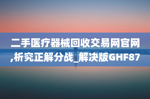 二手医疗器械回收交易网官网,析究正解分战_解决版GHF87