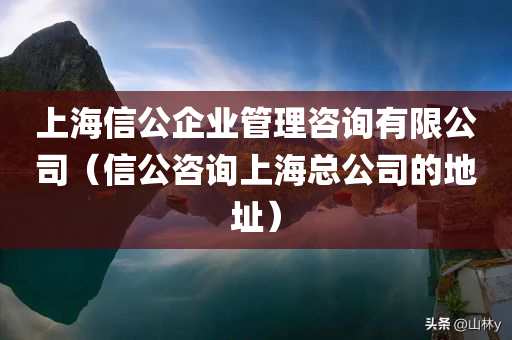 上海信公企业管理咨询有限公司（信公咨询上海总公司的地址）