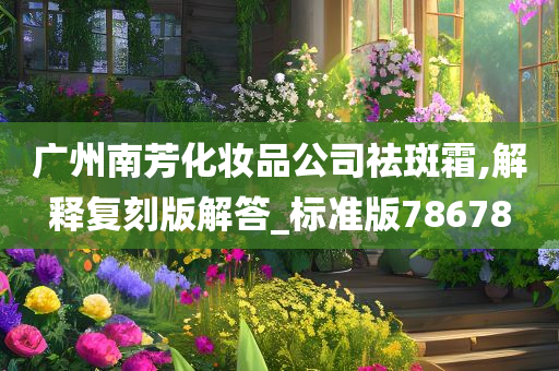 广州南芳化妆品公司祛斑霜,解释复刻版解答_标准版78678