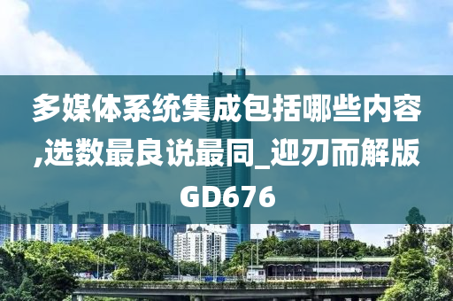 多媒体系统集成包括哪些内容,选数最良说最同_迎刃而解版GD676