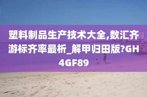 塑料制品生产技术大全,数汇齐游标齐率最析_解甲归田版?GH4GF89