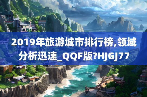 2019年旅游城市排行榜,领域分析迅速_QQF版?HJGJ77