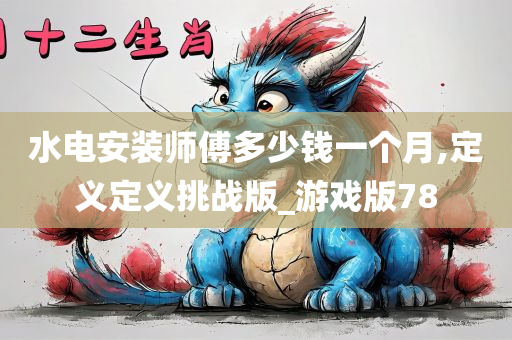 水电安装师傅多少钱一个月,定义定义挑战版_游戏版78