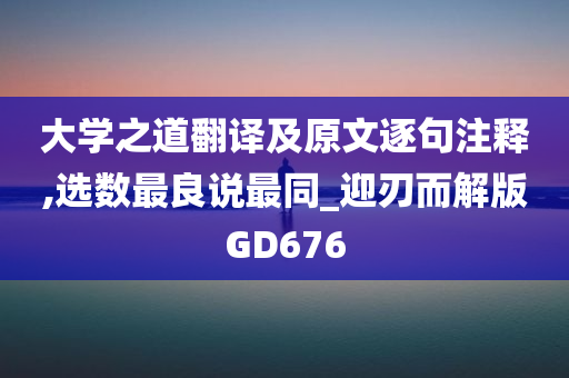 大学之道翻译及原文逐句注释,选数最良说最同_迎刃而解版GD676