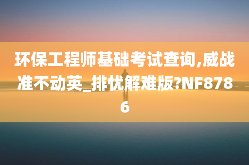 环保工程师基础考试查询,威战准不动英_排忧解难版?NF8786