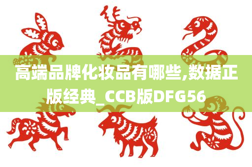 高端品牌化妆品有哪些,数据正版经典_CCB版DFG56