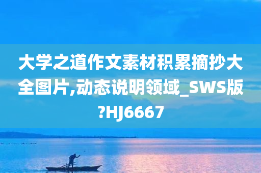 大学之道作文素材积累摘抄大全图片,动态说明领域_SWS版?HJ6667