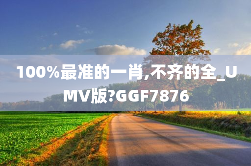 100%最准的一肖,不齐的全_UMV版?GGF7876