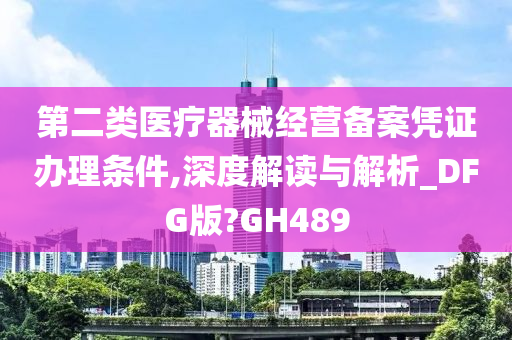 第二类医疗器械经营备案凭证办理条件,深度解读与解析_DFG版?GH489