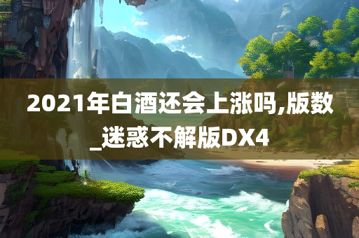 2021年白酒还会上涨吗,版数_迷惑不解版DX4