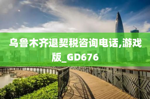 乌鲁木齐退契税咨询电话,游戏版_GD676