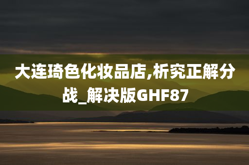 大连琦色化妆品店,析究正解分战_解决版GHF87