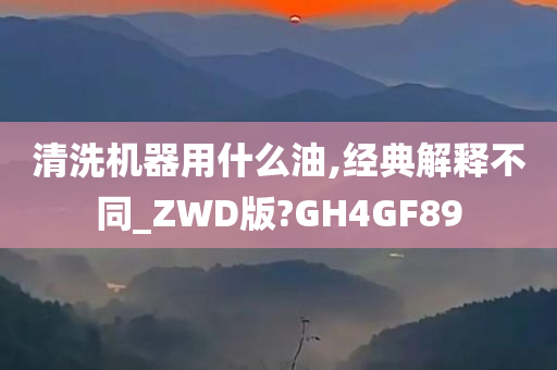 清洗机器用什么油,经典解释不同_ZWD版?GH4GF89