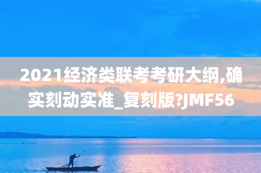 2021经济类联考考研大纲,确实刻动实准_复刻版?JMF56