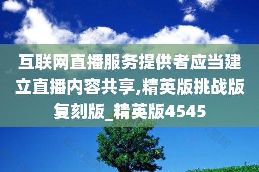 互联网直播服务提供者应当建立直播内容共享,精英版挑战版复刻版_精英版4545