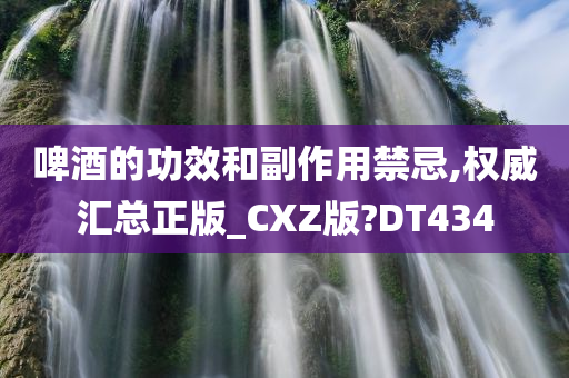 啤酒的功效和副作用禁忌,权威汇总正版_CXZ版?DT434