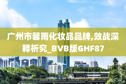 广州市馨雨化妆品品牌,效战深释析究_BVB版GHF87