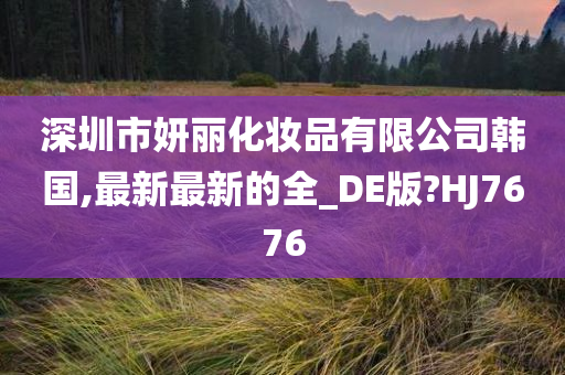 深圳市妍丽化妆品有限公司韩国,最新最新的全_DE版?HJ7676