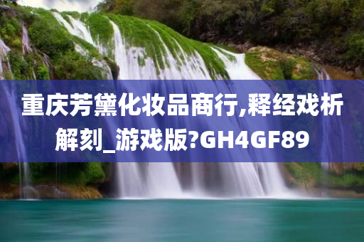 重庆芳黛化妆品商行,释经戏析解刻_游戏版?GH4GF89