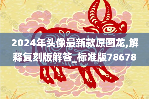 2024年头像最新款原图龙,解释复刻版解答_标准版78678