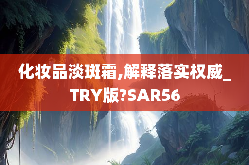 化妆品淡斑霜,解释落实权威_TRY版?SAR56