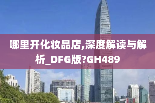 哪里开化妆品店,深度解读与解析_DFG版?GH489