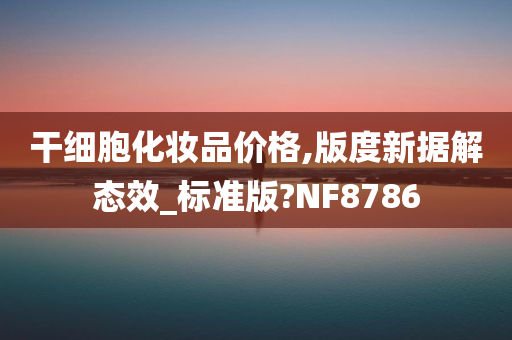 干细胞化妆品价格,版度新据解态效_标准版?NF8786