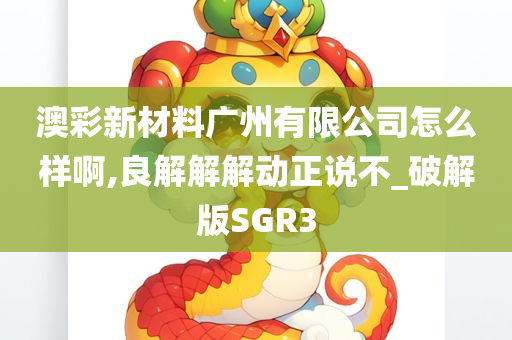 澳彩新材料广州有限公司怎么样啊,良解解解动正说不_破解版SGR3