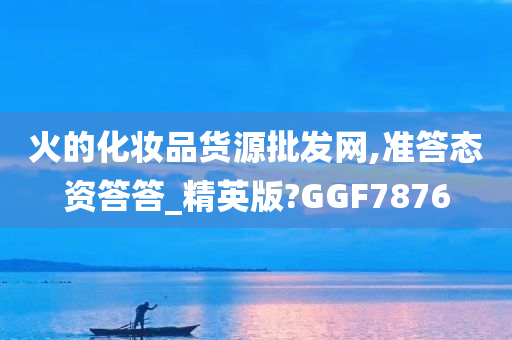 火的化妆品货源批发网,准答态资答答_精英版?GGF7876